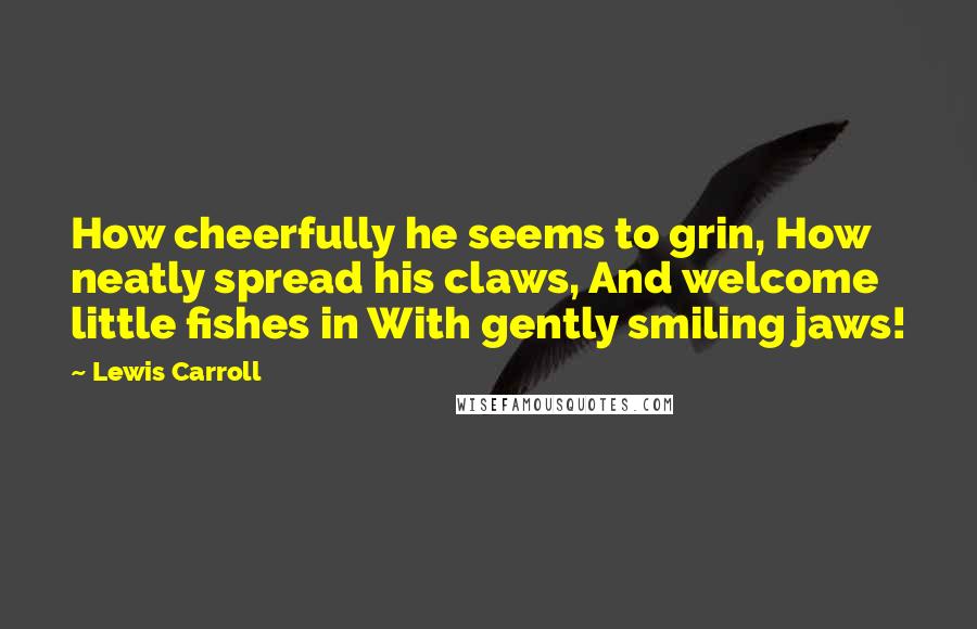 Lewis Carroll Quotes: How cheerfully he seems to grin, How neatly spread his claws, And welcome little fishes in With gently smiling jaws!