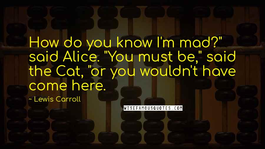 Lewis Carroll Quotes: How do you know I'm mad?" said Alice. "You must be," said the Cat, "or you wouldn't have come here.