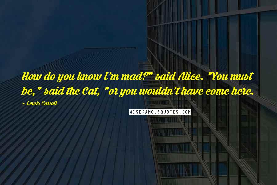 Lewis Carroll Quotes: How do you know I'm mad?" said Alice. "You must be," said the Cat, "or you wouldn't have come here.