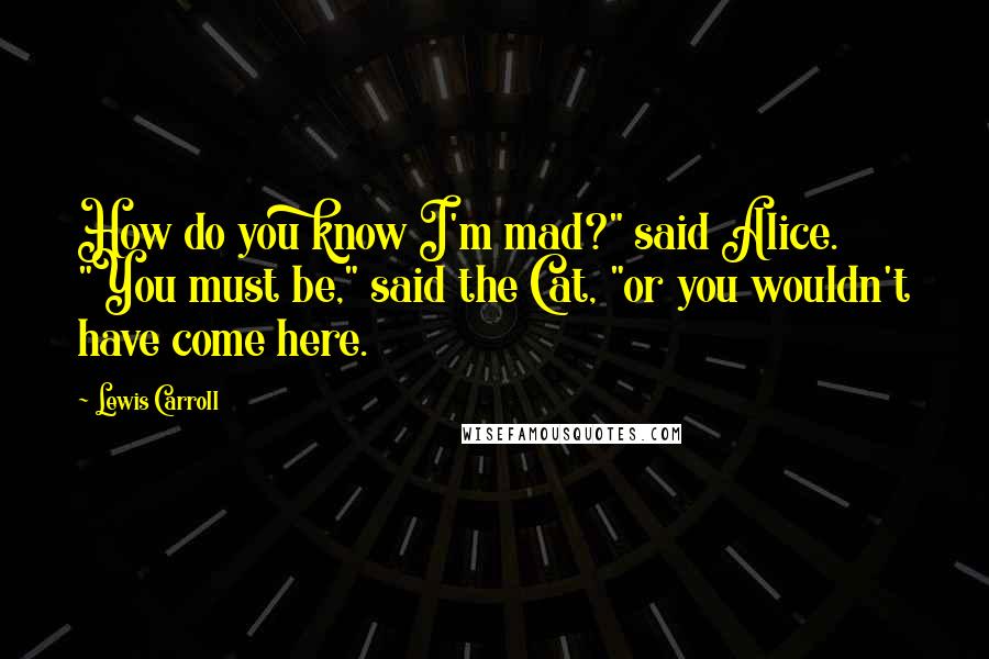 Lewis Carroll Quotes: How do you know I'm mad?" said Alice. "You must be," said the Cat, "or you wouldn't have come here.