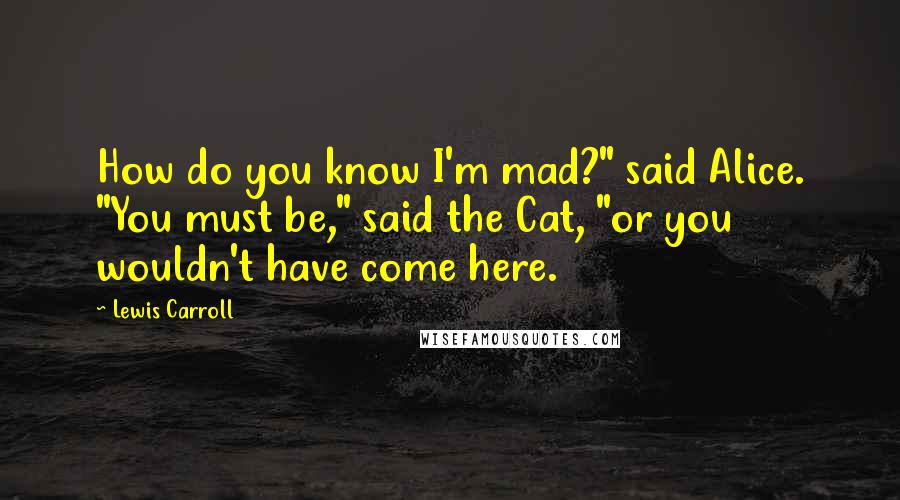 Lewis Carroll Quotes: How do you know I'm mad?" said Alice. "You must be," said the Cat, "or you wouldn't have come here.