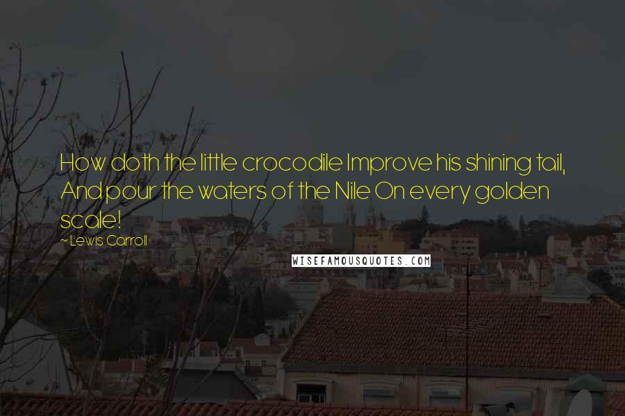 Lewis Carroll Quotes: How doth the little crocodile Improve his shining tail, And pour the waters of the Nile On every golden scale!