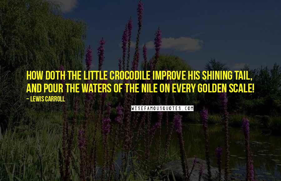 Lewis Carroll Quotes: How doth the little crocodile Improve his shining tail, And pour the waters of the Nile On every golden scale!