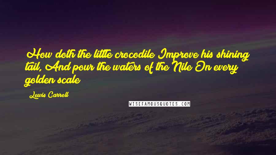 Lewis Carroll Quotes: How doth the little crocodile Improve his shining tail, And pour the waters of the Nile On every golden scale!
