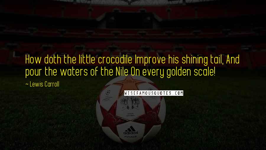 Lewis Carroll Quotes: How doth the little crocodile Improve his shining tail, And pour the waters of the Nile On every golden scale!