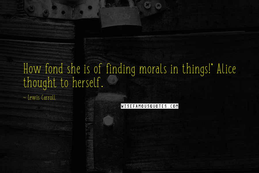 Lewis Carroll Quotes: How fond she is of finding morals in things!' Alice thought to herself.