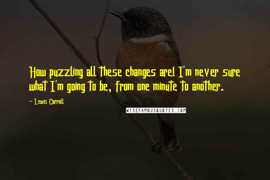 Lewis Carroll Quotes: How puzzling all these changes are! I'm never sure what I'm going to be, from one minute to another.