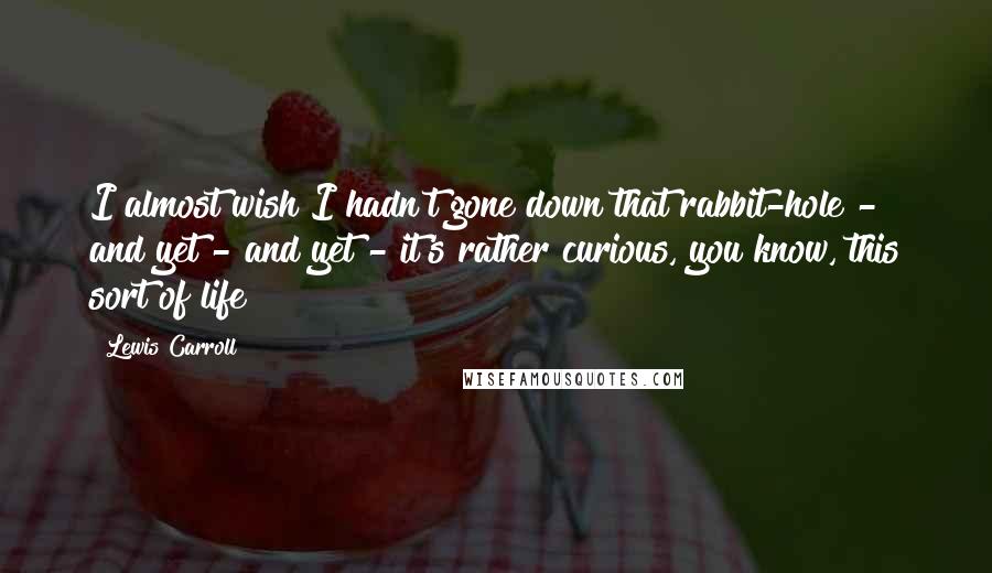 Lewis Carroll Quotes: I almost wish I hadn't gone down that rabbit-hole - and yet - and yet - it's rather curious, you know, this sort of life!