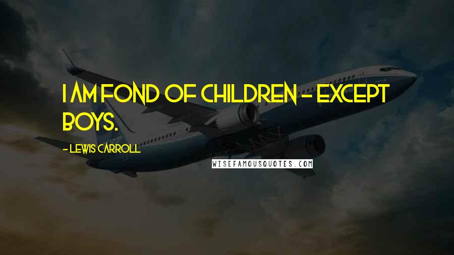 Lewis Carroll Quotes: I am fond of children - except boys.