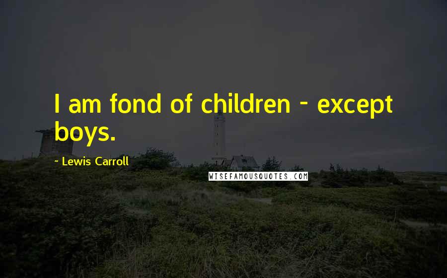 Lewis Carroll Quotes: I am fond of children - except boys.