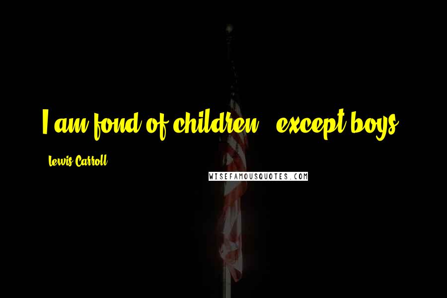 Lewis Carroll Quotes: I am fond of children - except boys.