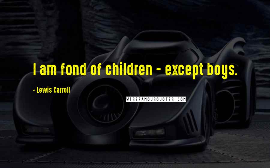 Lewis Carroll Quotes: I am fond of children - except boys.