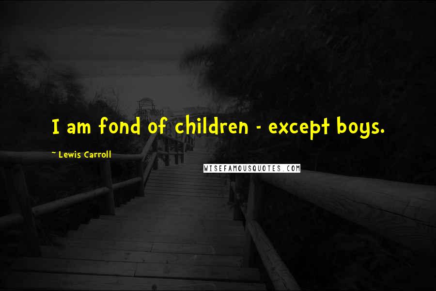 Lewis Carroll Quotes: I am fond of children - except boys.