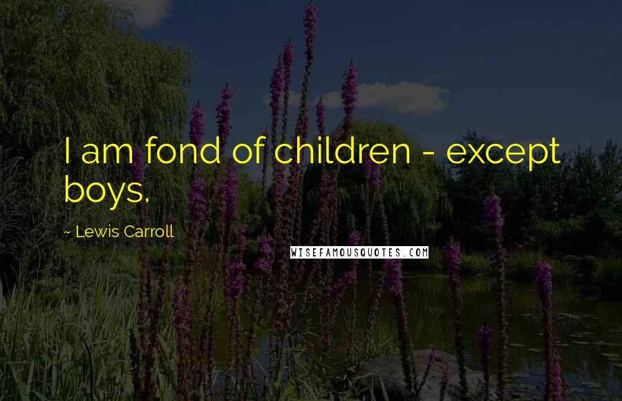 Lewis Carroll Quotes: I am fond of children - except boys.