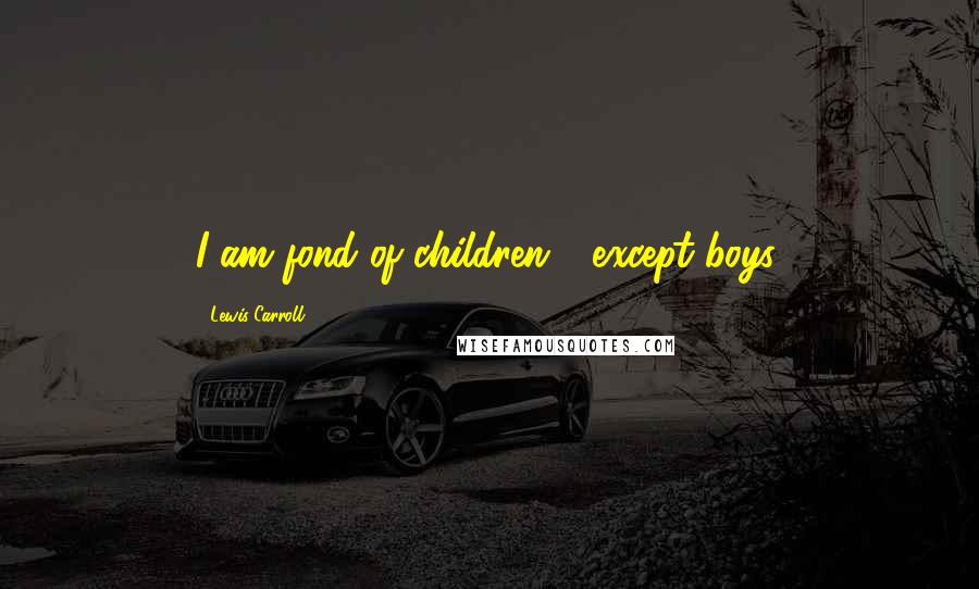 Lewis Carroll Quotes: I am fond of children - except boys.