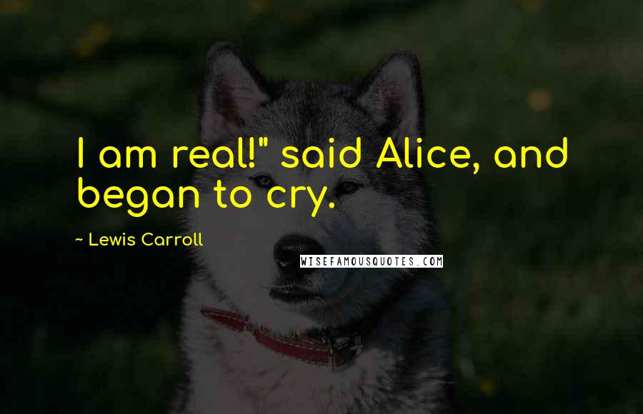 Lewis Carroll Quotes: I am real!" said Alice, and began to cry.