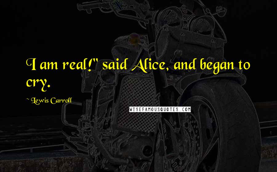 Lewis Carroll Quotes: I am real!" said Alice, and began to cry.