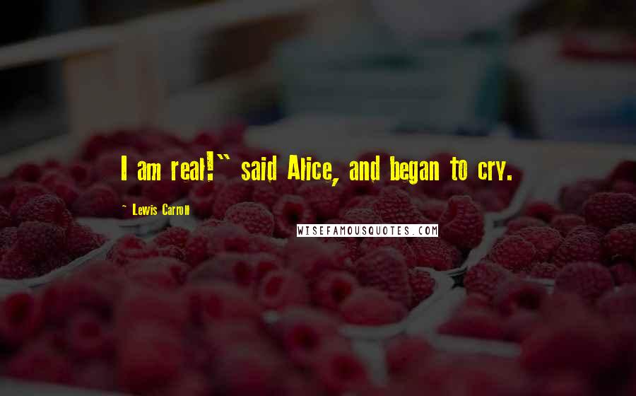 Lewis Carroll Quotes: I am real!" said Alice, and began to cry.