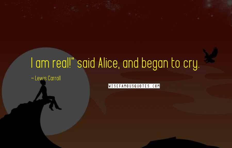 Lewis Carroll Quotes: I am real!" said Alice, and began to cry.