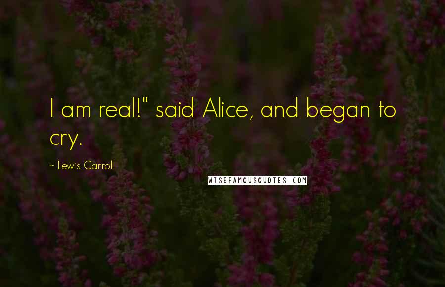 Lewis Carroll Quotes: I am real!" said Alice, and began to cry.