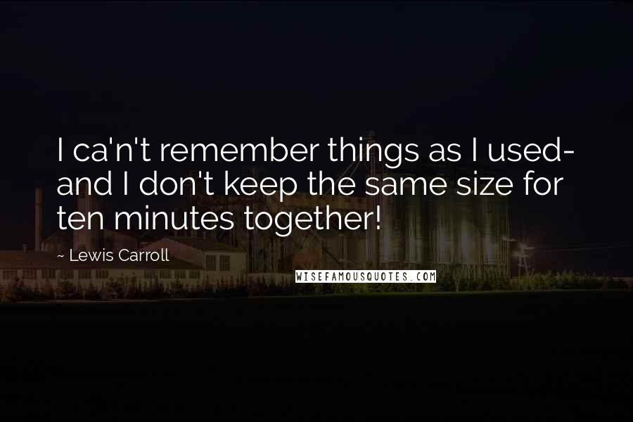 Lewis Carroll Quotes: I ca'n't remember things as I used- and I don't keep the same size for ten minutes together!