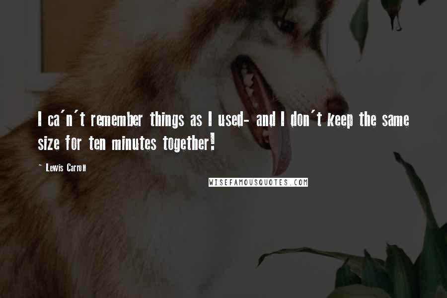 Lewis Carroll Quotes: I ca'n't remember things as I used- and I don't keep the same size for ten minutes together!