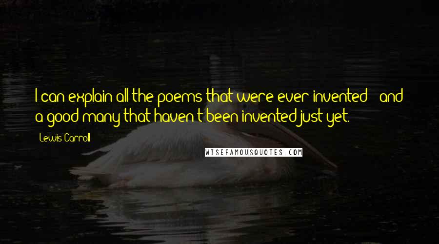 Lewis Carroll Quotes: I can explain all the poems that were ever invented - and a good many that haven't been invented just yet.