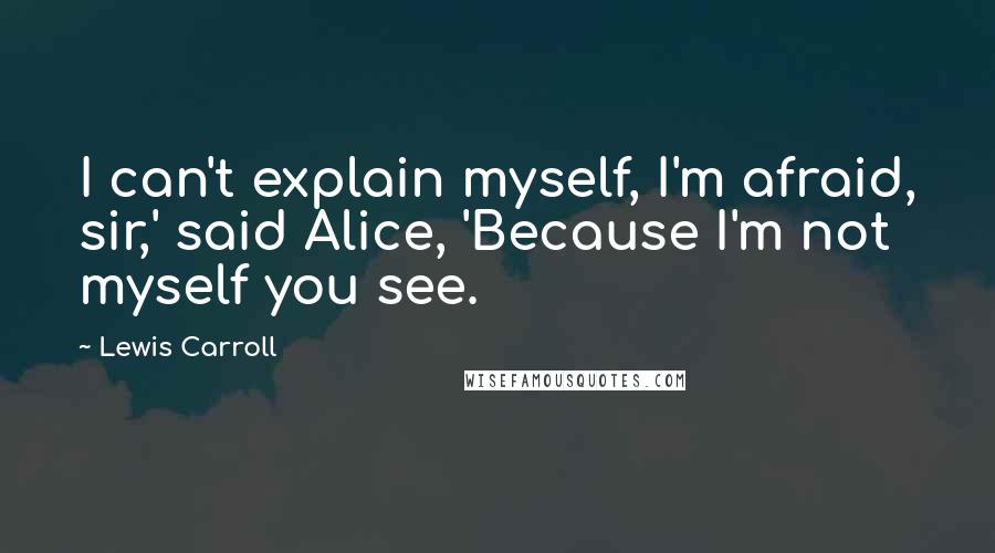 Lewis Carroll Quotes: I can't explain myself, I'm afraid, sir,' said Alice, 'Because I'm not myself you see.