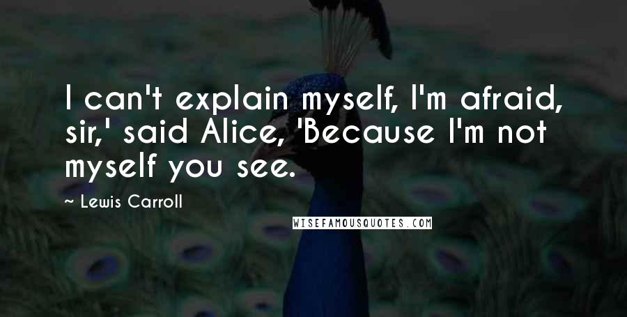 Lewis Carroll Quotes: I can't explain myself, I'm afraid, sir,' said Alice, 'Because I'm not myself you see.