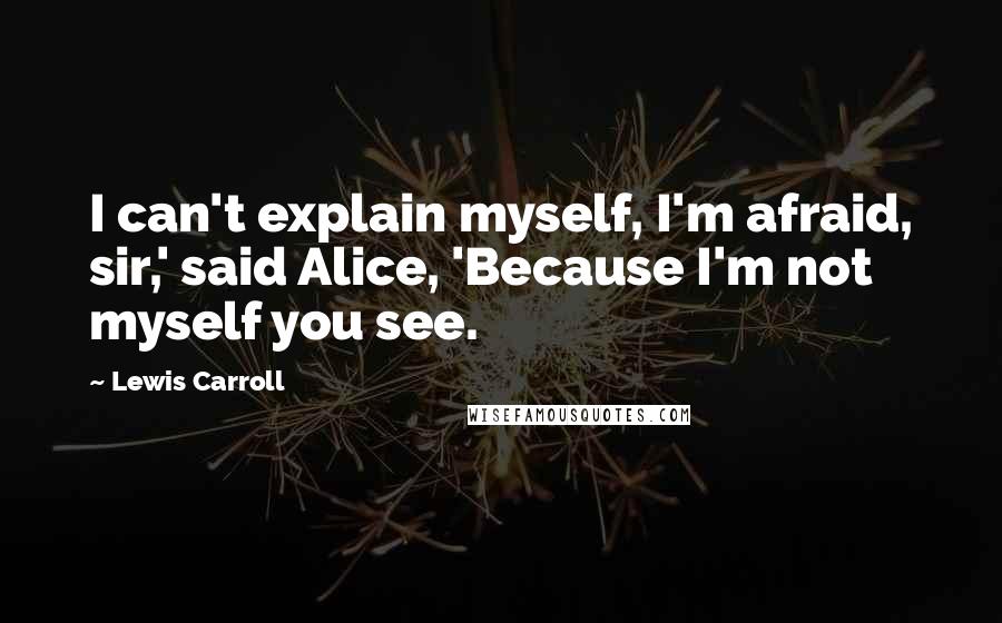 Lewis Carroll Quotes: I can't explain myself, I'm afraid, sir,' said Alice, 'Because I'm not myself you see.