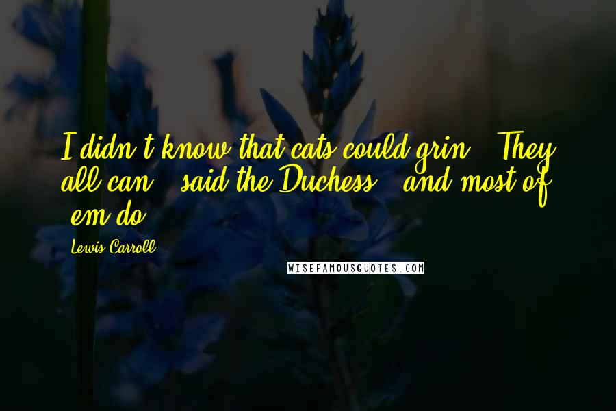 Lewis Carroll Quotes: I didn't know that cats could grin.''They all can,' said the Duchess, 'and most of 'em do.