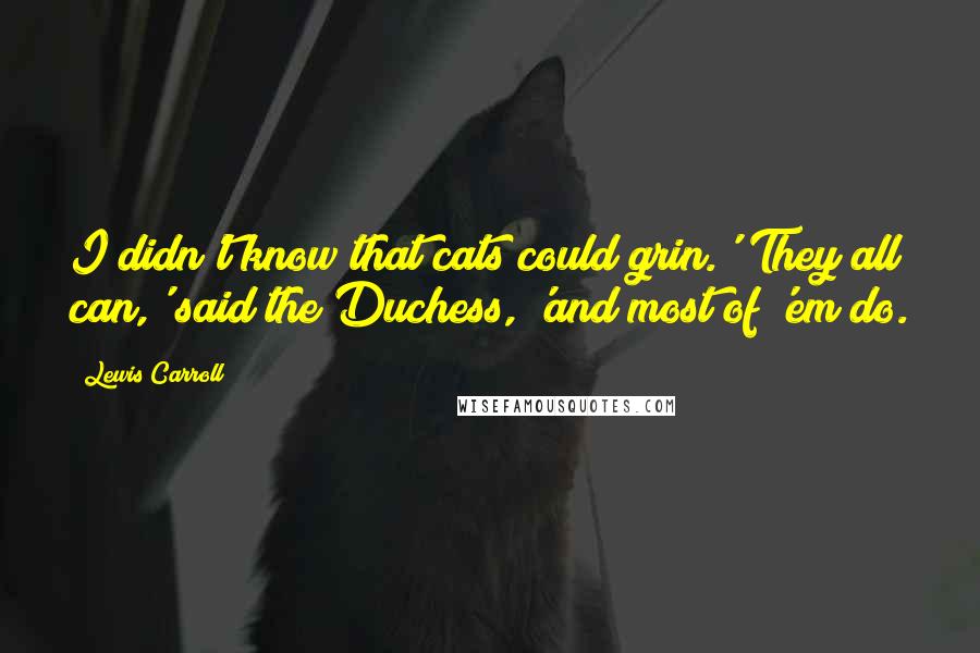 Lewis Carroll Quotes: I didn't know that cats could grin.''They all can,' said the Duchess, 'and most of 'em do.