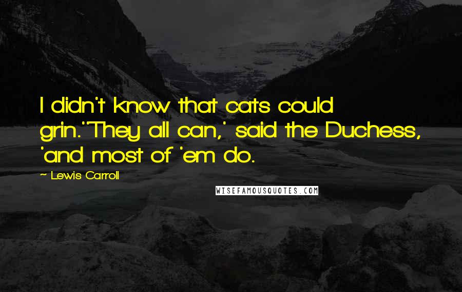 Lewis Carroll Quotes: I didn't know that cats could grin.''They all can,' said the Duchess, 'and most of 'em do.