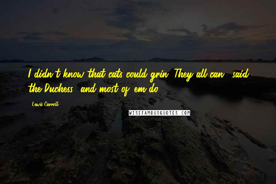 Lewis Carroll Quotes: I didn't know that cats could grin.''They all can,' said the Duchess, 'and most of 'em do.