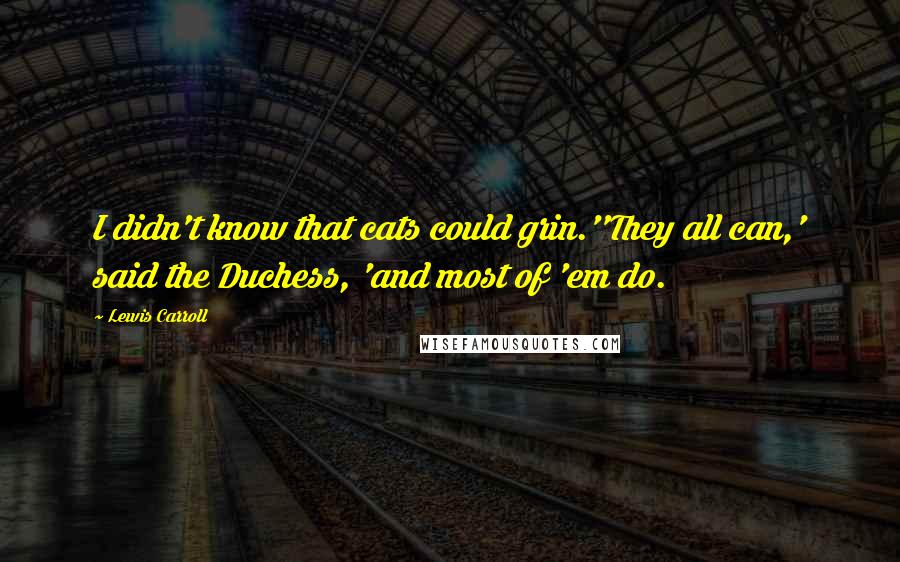 Lewis Carroll Quotes: I didn't know that cats could grin.''They all can,' said the Duchess, 'and most of 'em do.
