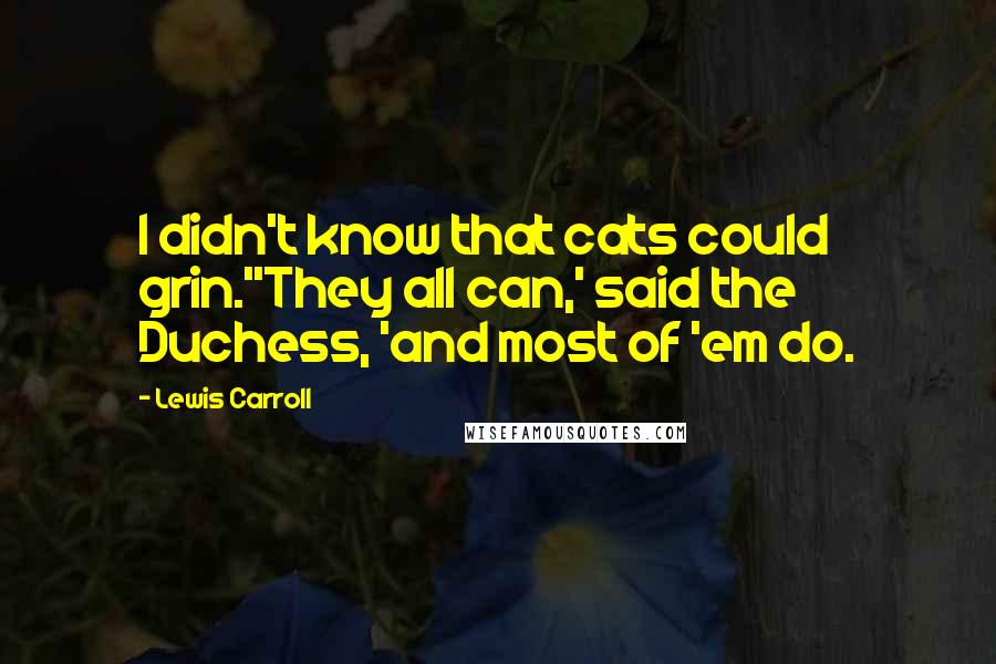 Lewis Carroll Quotes: I didn't know that cats could grin.''They all can,' said the Duchess, 'and most of 'em do.