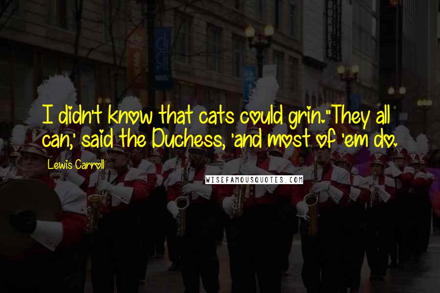 Lewis Carroll Quotes: I didn't know that cats could grin.''They all can,' said the Duchess, 'and most of 'em do.