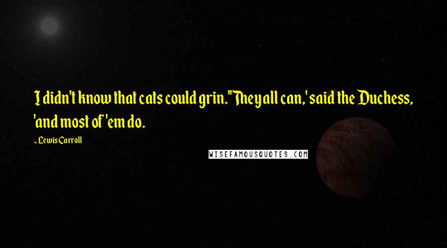 Lewis Carroll Quotes: I didn't know that cats could grin.''They all can,' said the Duchess, 'and most of 'em do.