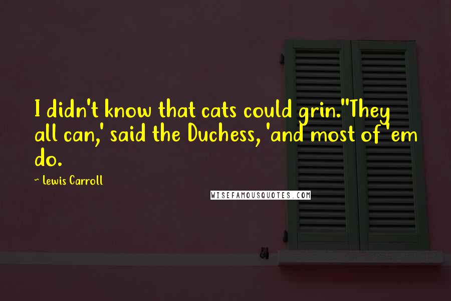 Lewis Carroll Quotes: I didn't know that cats could grin.''They all can,' said the Duchess, 'and most of 'em do.