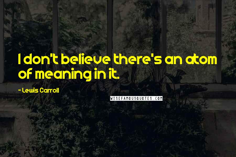 Lewis Carroll Quotes: I don't believe there's an atom of meaning in it.