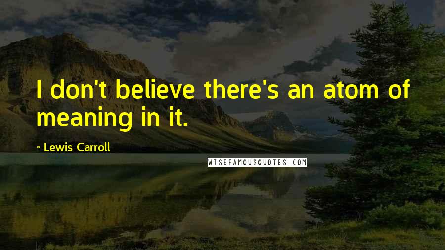 Lewis Carroll Quotes: I don't believe there's an atom of meaning in it.