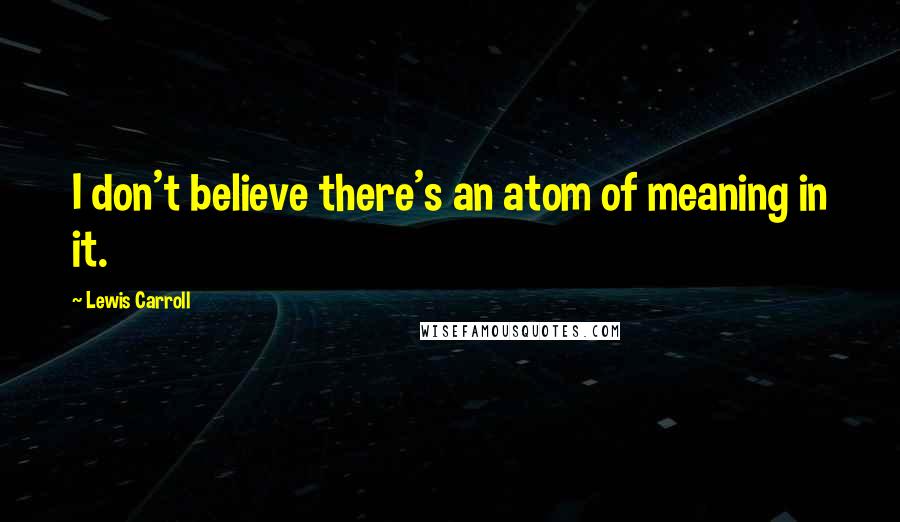 Lewis Carroll Quotes: I don't believe there's an atom of meaning in it.