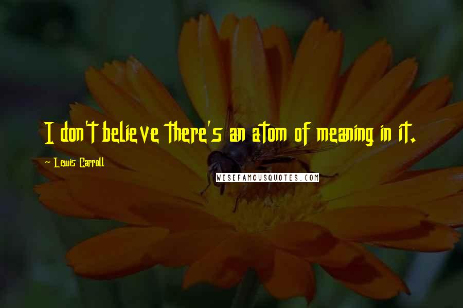 Lewis Carroll Quotes: I don't believe there's an atom of meaning in it.