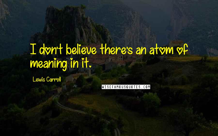 Lewis Carroll Quotes: I don't believe there's an atom of meaning in it.