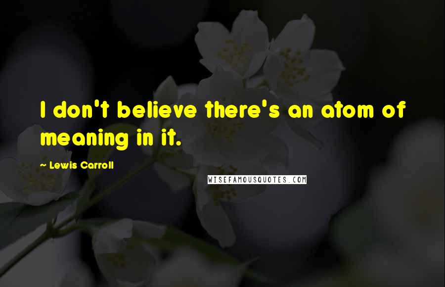 Lewis Carroll Quotes: I don't believe there's an atom of meaning in it.