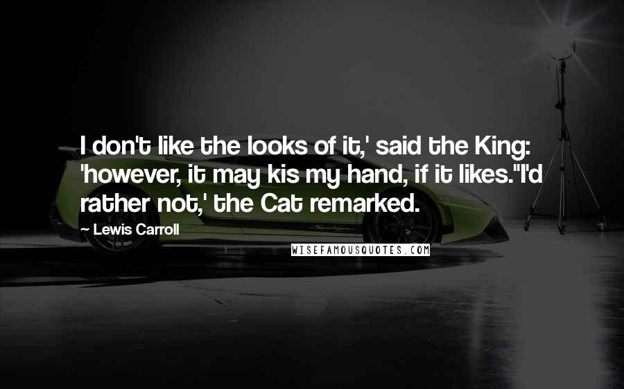 Lewis Carroll Quotes: I don't like the looks of it,' said the King: 'however, it may kis my hand, if it likes.''I'd rather not,' the Cat remarked.