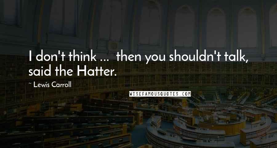 Lewis Carroll Quotes: I don't think ...  then you shouldn't talk, said the Hatter.