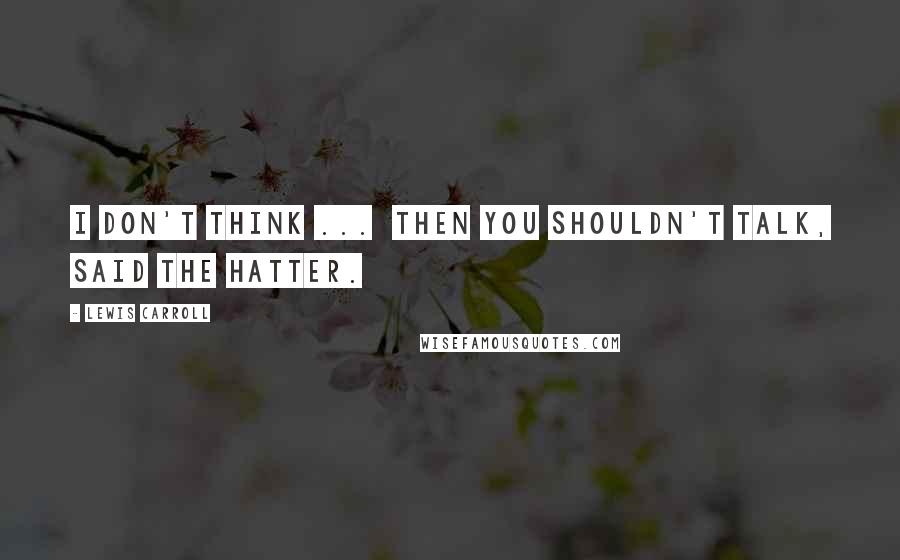 Lewis Carroll Quotes: I don't think ...  then you shouldn't talk, said the Hatter.