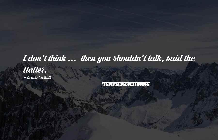 Lewis Carroll Quotes: I don't think ...  then you shouldn't talk, said the Hatter.