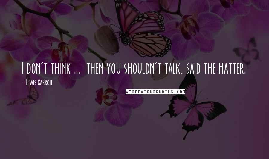 Lewis Carroll Quotes: I don't think ...  then you shouldn't talk, said the Hatter.